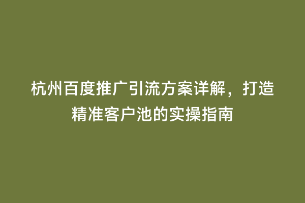 杭州百度推广引流方案详解，打造精准客户池的实操指南