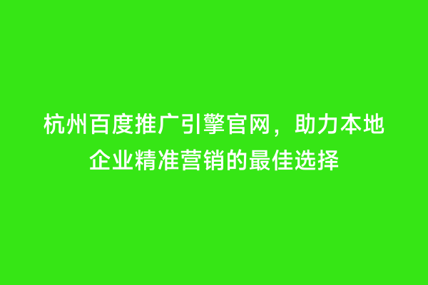 杭州百度推广引擎官网，助力本地企业精准营销的最佳选择
