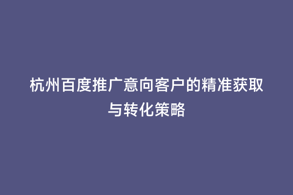 杭州百度推广意向客户的精准获取与转化策略