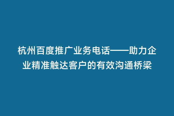 杭州百度推广业务电话——助力企业精准触达客户的有效沟通桥梁