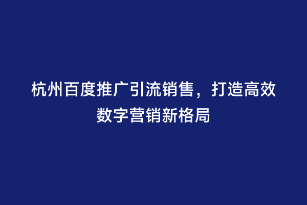 杭州百度推广引流销售，打造高效数字营销新格局