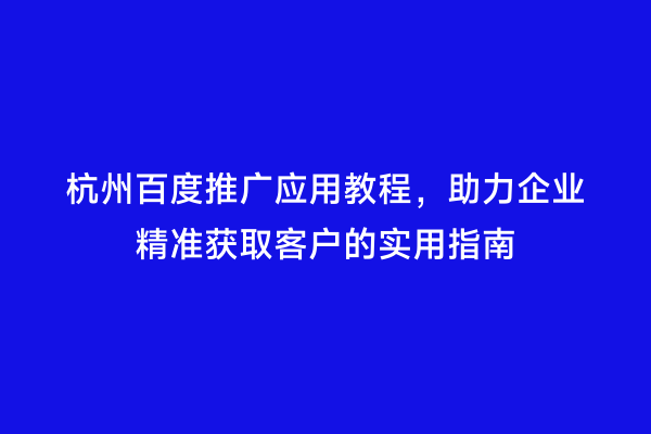 杭州百度推广应用教程，助力企业精准获取客户的实用指南