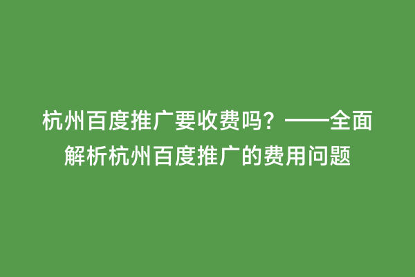 杭州百度推广要收费吗？——全面解析杭州百度推广的费用问题