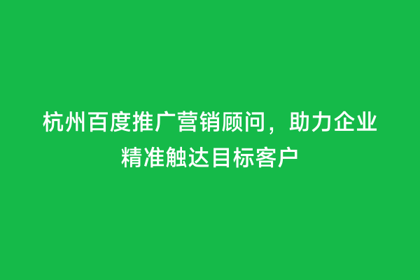 杭州百度推广营销顾问，助力企业精准触达目标客户