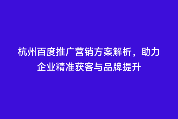 杭州百度推广营销方案解析，助力企业精准获客与品牌提升