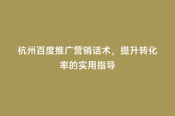 杭州百度推广营销话术，提升转化率的实用指导