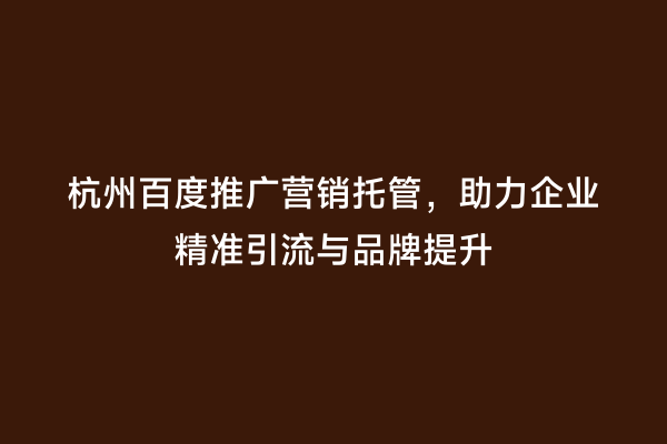 杭州百度推广营销托管，助力企业精准引流与品牌提升