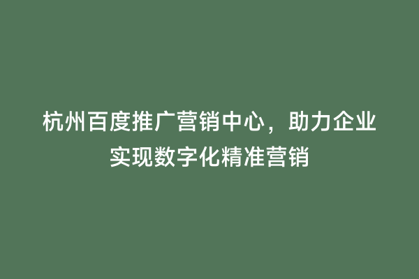 杭州百度推广营销中心，助力企业实现数字化精准营销