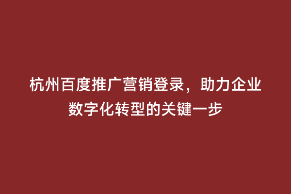 杭州百度推广营销登录，助力企业数字化转型的关键一步