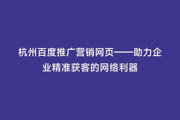 杭州百度推广营销网页——助力企业精准获客的网络利器