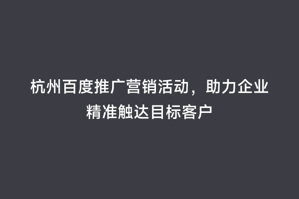 杭州百度推广营销活动，助力企业精准触达目标客户