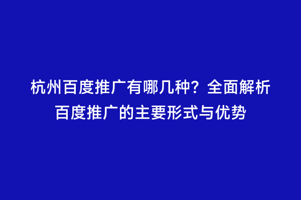 杭州百度推广有哪几种？全面解析百度推广的主要形式与优势