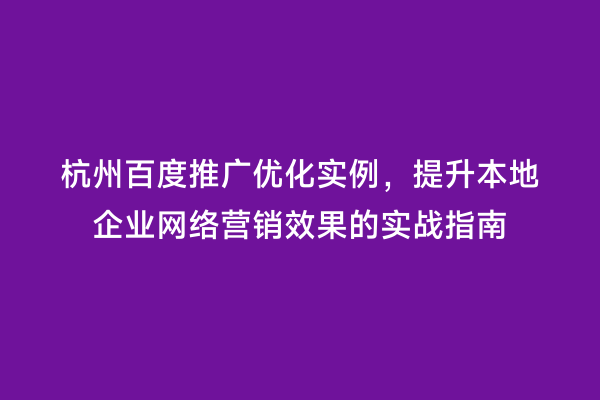 杭州百度推广优化实例，提升本地企业网络营销效果的实战指南