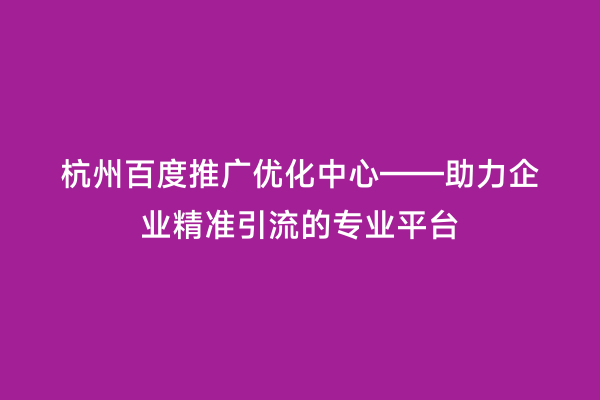 杭州百度推广优化中心——助力企业精准引流的专业平台