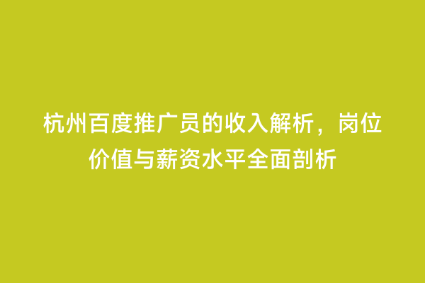 杭州百度推广员的收入解析，岗位价值与薪资水平全面剖析