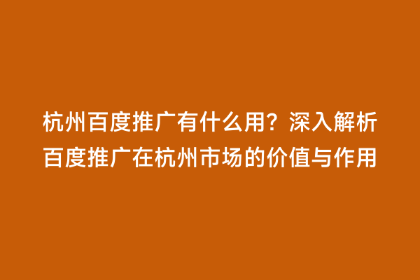 杭州百度推广有什么用？深入解析百度推广在杭州市场的价值与作用