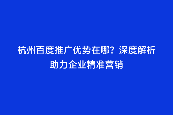 杭州百度推广优势在哪？深度解析助力企业精准营销