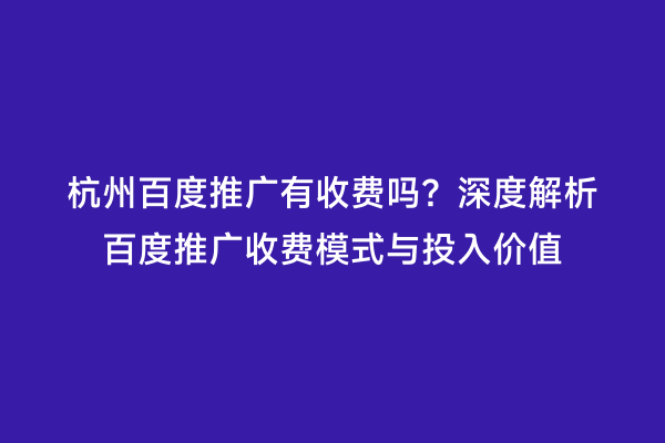 杭州百度推广有收费吗？深度解析百度推广收费模式与投入价值