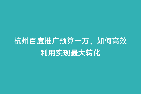 杭州百度推广预算一万，如何高效利用实现最大转化