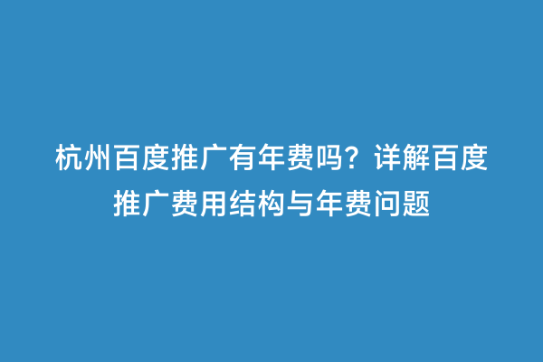 杭州百度推广有年费吗？详解百度推广费用结构与年费问题