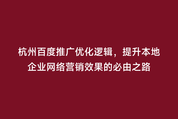 杭州百度推广优化逻辑，提升本地企业网络营销效果的必由之路