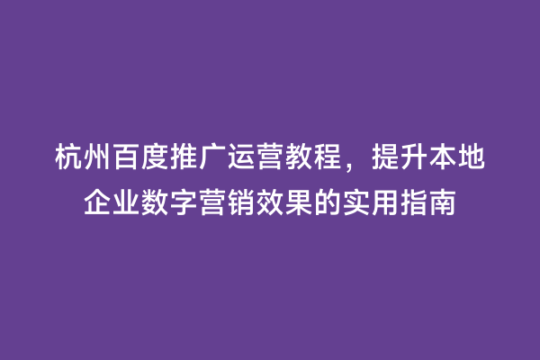 杭州百度推广运营教程，提升本地企业数字营销效果的实用指南
