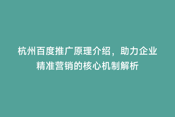 杭州百度推广原理介绍，助力企业精准营销的核心机制解析