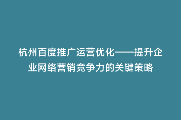 杭州百度推广运营优化——提升企业网络营销竞争力的关键策略