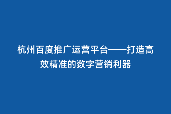杭州百度推广运营平台——打造高效精准的数字营销利器