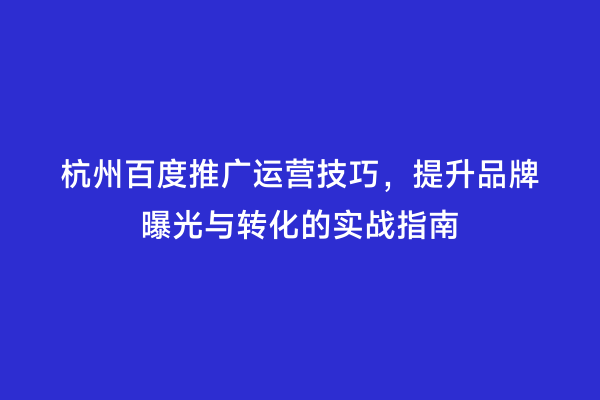 杭州百度推广运营技巧，提升品牌曝光与转化的实战指南