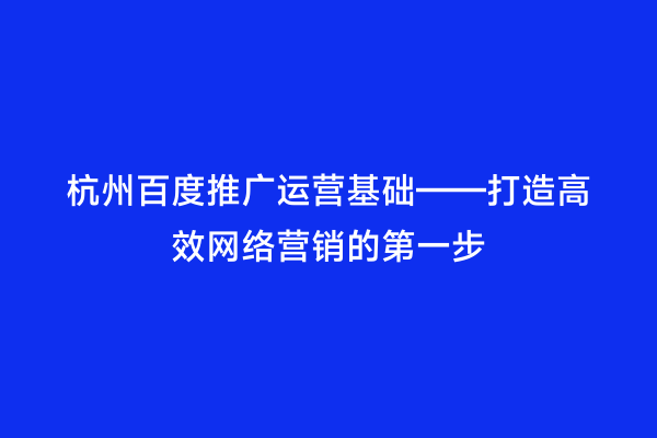 杭州百度推广运营基础——打造高效网络营销的第一步