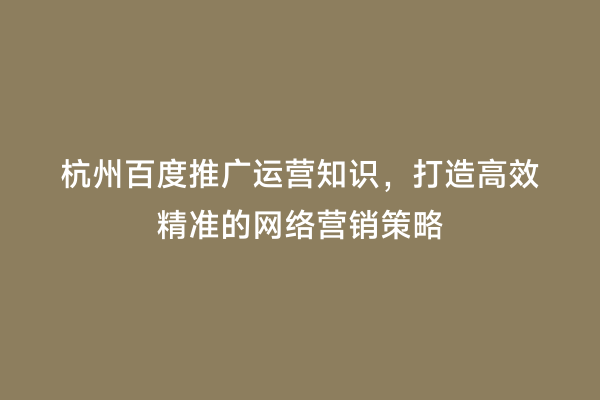 杭州百度推广运营知识，打造高效精准的网络营销策略