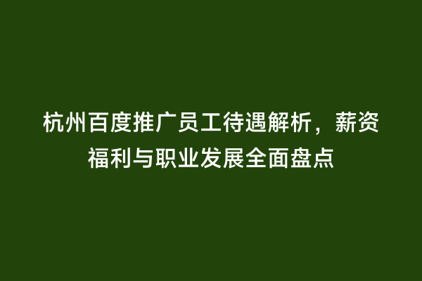 杭州百度推广员工待遇解析，薪资福利与职业发展全面盘点