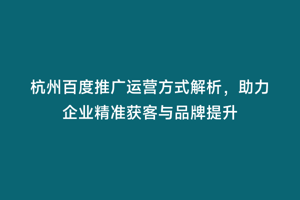 杭州百度推广运营方式解析，助力企业精准获客与品牌提升