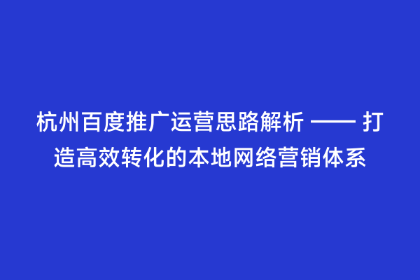 杭州百度推广运营思路解析 —— 打造高效转化的本地网络营销体系