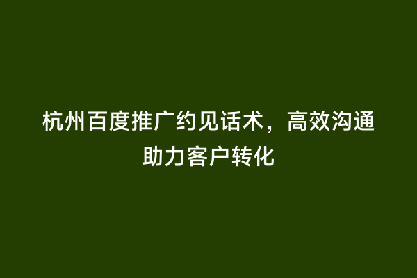 杭州百度推广约见话术，高效沟通助力客户转化