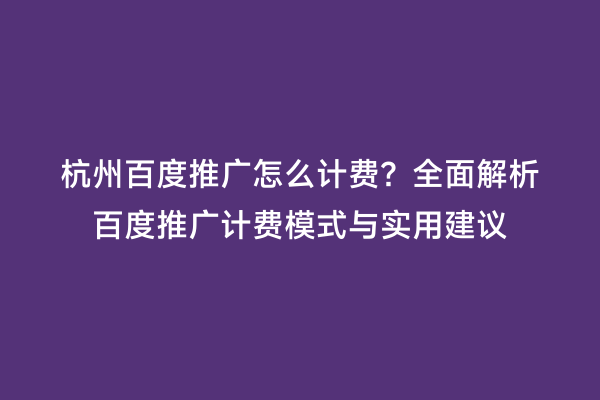 杭州百度推广怎么计费？全面解析百度推广计费模式与实用建议