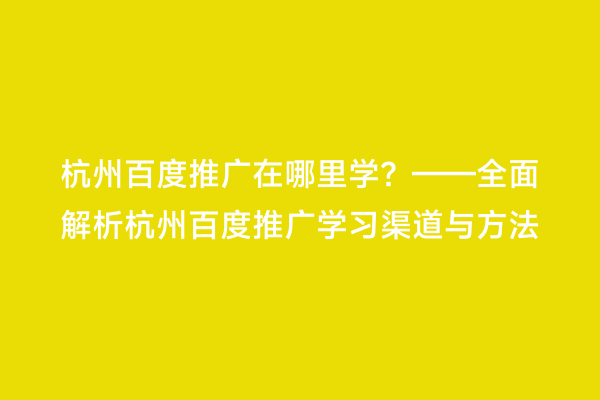 杭州百度推广在哪里学？——全面解析杭州百度推广学习渠道与方法