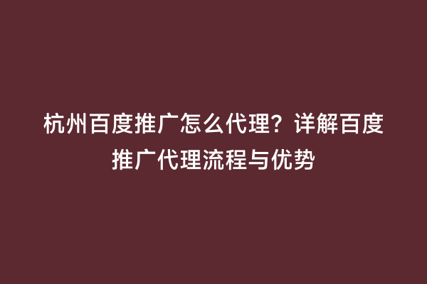 杭州百度推广怎么代理？详解百度推广代理流程与优势