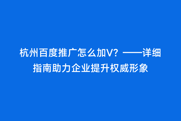 杭州百度推广怎么加V？——详细指南助力企业提升权威形象