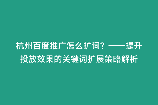 杭州百度推广怎么扩词？——提升投放效果的关键词扩展策略解析