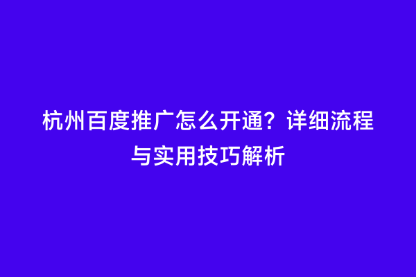 杭州百度推广怎么开通？详细流程与实用技巧解析