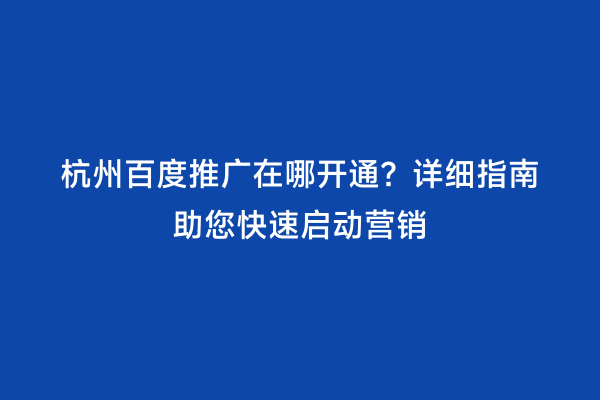杭州百度推广在哪开通？详细指南助您快速启动营销