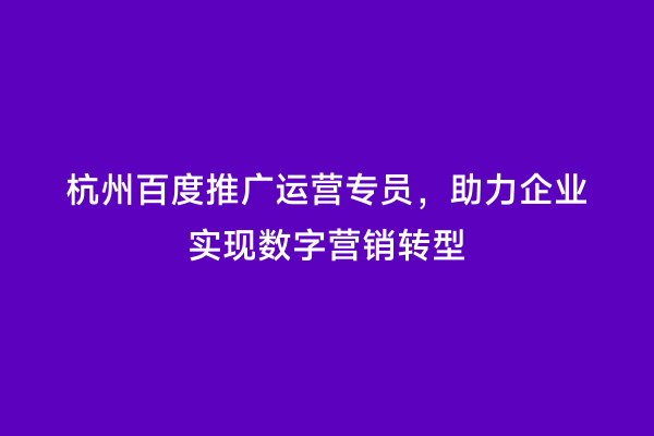 杭州百度推广运营专员，助力企业实现数字营销转型