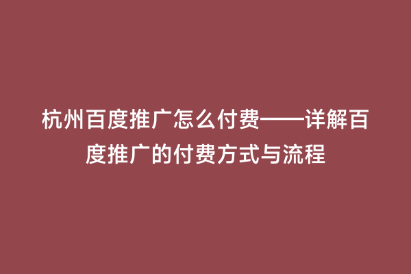 杭州百度推广怎么付费——详解百度推广的付费方式与流程