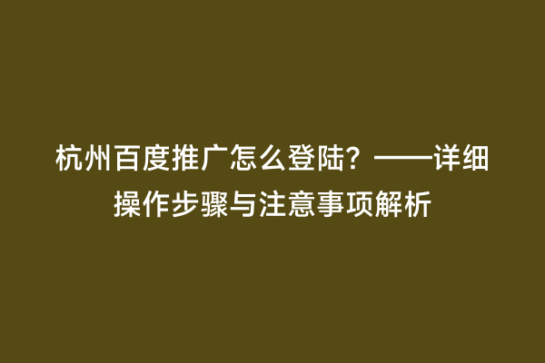 杭州百度推广怎么登陆？——详细操作步骤与注意事项解析