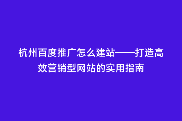 杭州百度推广怎么建站——打造高效营销型网站的实用指南