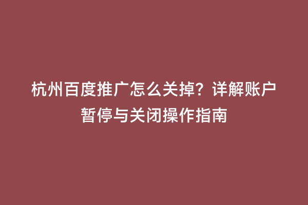杭州百度推广怎么关掉？详解账户暂停与关闭操作指南