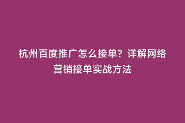 杭州百度推广怎么接单？详解网络营销接单实战方法