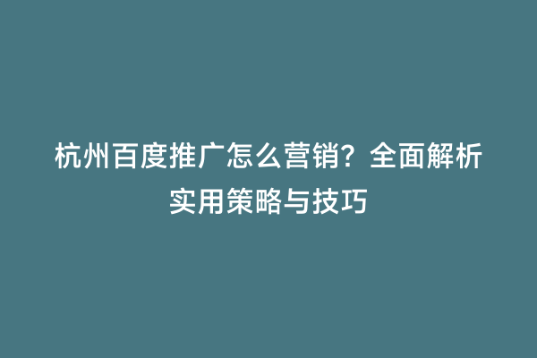 杭州百度推广怎么营销？全面解析实用策略与技巧